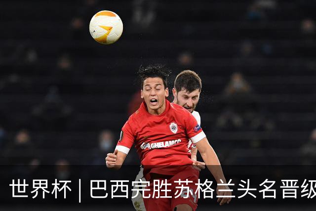 世界杯 | 巴西完胜苏格兰头名晋级 内马尔首秀