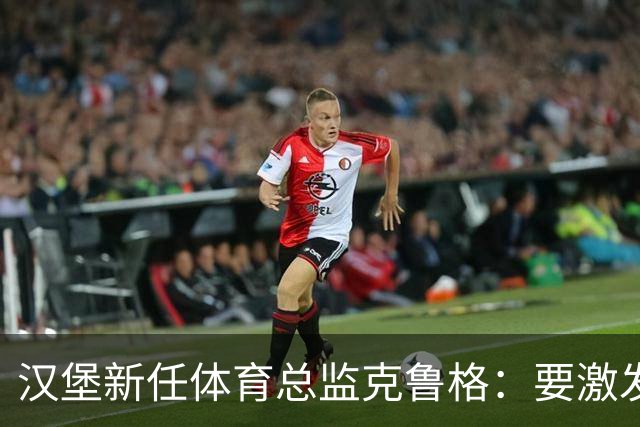 汉堡新任体育总监克鲁格：要激发汉堡作为德甲传统豪门的竞技潜力