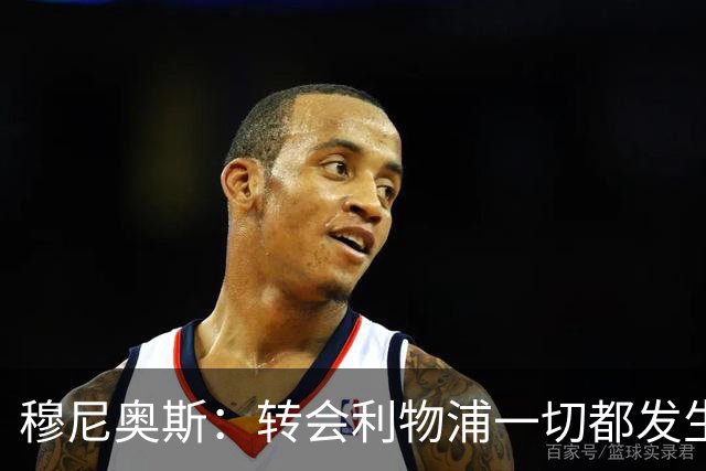 穆尼奥斯：转会利物浦一切都发生得太快，但你不能让这种机会溜走