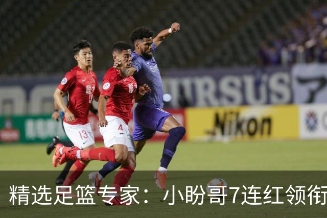 精选足篮专家：小盼哥7连红领衔解读周日足彩！