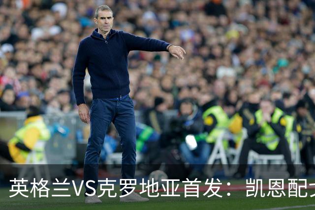 英格兰VS克罗地亚首发：凯恩配戈登马杜埃凯贝林厄姆