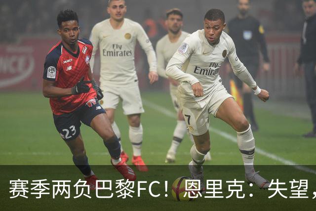 赛季两负巴黎FC！恩里克：失望，欧冠决赛还有十几天状态却这么差