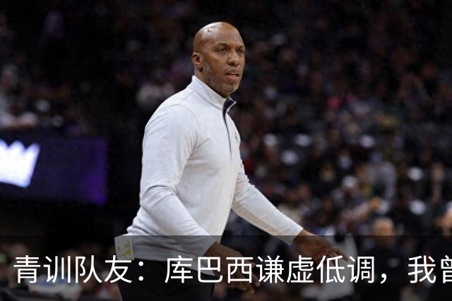 青训队友：库巴西谦虚低调，我曾因丢球哭泣他直接一条龙帮我报仇